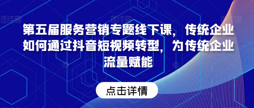 第五届服务营销专题线下课，传统企业如何通过抖音短视频转型，为传统企业流量赋能-苏柒资源库