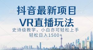 抖音最新VR直播玩法,史诗级教学,小白也可轻松上手轻松日入1500+【揭秘】-苏柒资源库
