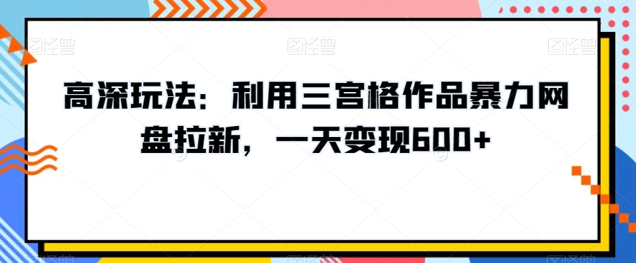 高深玩法：利用三宫格作品暴力网盘拉新，一天变现600+【揭秘】-苏柒资源库