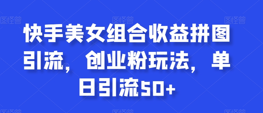 快手美女组合收益拼图引流，创业粉玩法，单日引流50+【揭秘】-苏柒资源库