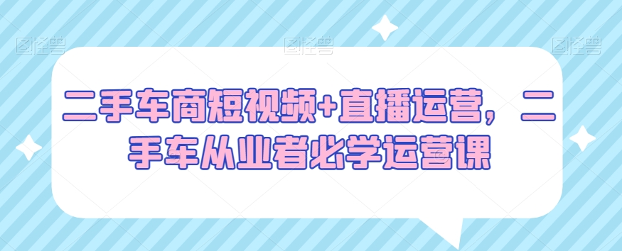 二手车商短视频+直播运营，二手车从业者必学运营课-苏柒资源库