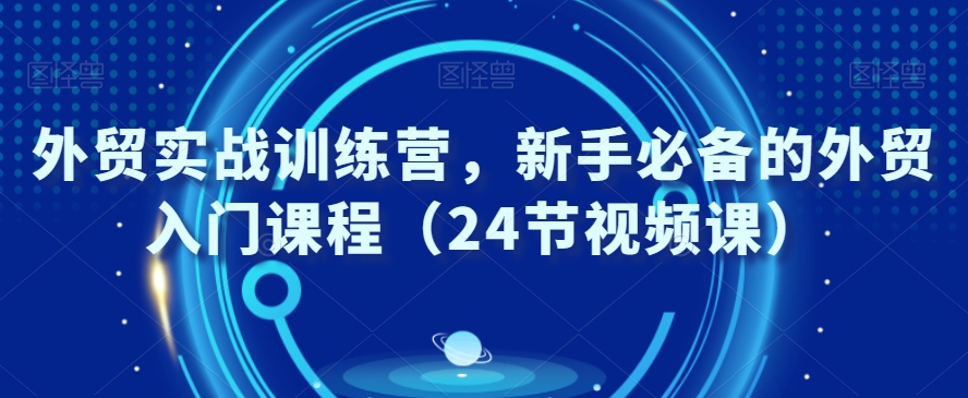 外贸实战训练营，新手必备的外贸入门课程（24节视频课）-苏柒资源库
