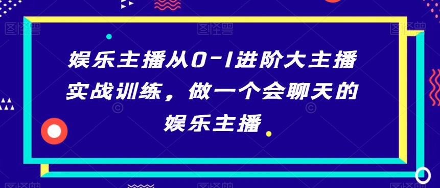 娱乐主播从0-1进阶大主播实战训练，做一个会聊天的娱乐主播-苏柒资源库