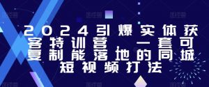 2024引爆实体获客特训营,一套可复制能落地的同城短视频打法-苏柒资源库