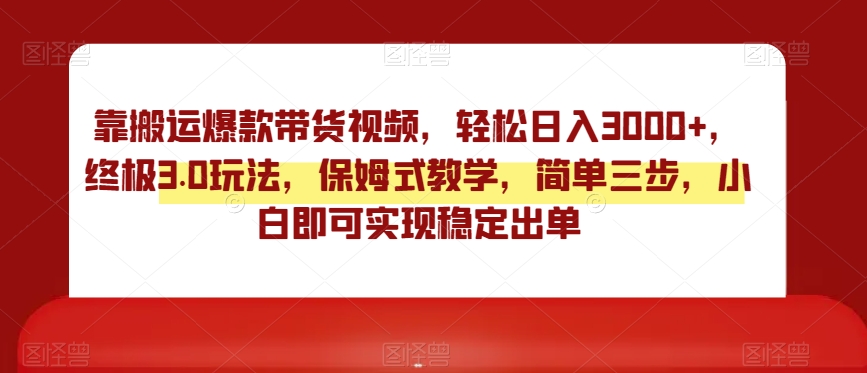 靠搬运爆款带货视频，轻松日入3000+，终极3.0玩法，保姆式教学，简单三步，小白即可实现稳定出单【揭秘】-苏柒资源库