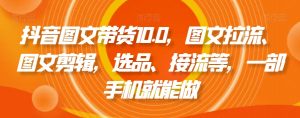 抖音图文带货10.0,图文拉流、图文剪辑,选品、接流等,一部手机就能做-苏柒资源库