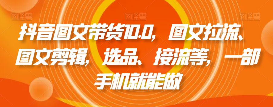 抖音图文带货10.0，图文拉流、图文剪辑，选品、接流等，一部手机就能做-苏柒资源库