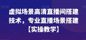 虚拟场景高清直播间搭建技术,专业直播场景搭建【实操教学】-苏柒资源库