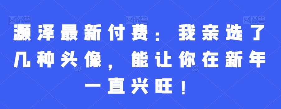 灏泽最新付费：我亲选了几种头像，能让你在新年一直兴旺！-苏柒资源库