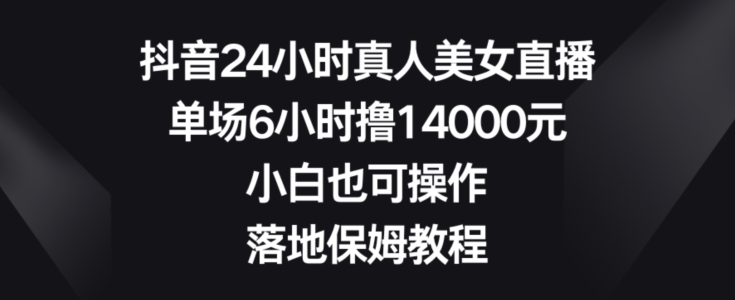 抖音24小时真人美女直播，单场6小时撸14000元，小白也可操作，落地保姆教程【揭秘】-苏柒资源库