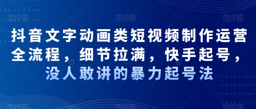抖音文字动画类短视频制作运营全流程，细节拉满，快手起号，没人敢讲的暴力起号法-苏柒资源库