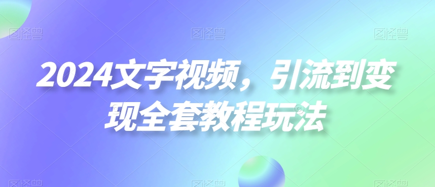 2024文字视频，引流到变现全套教程玩法【揭秘】-苏柒资源库