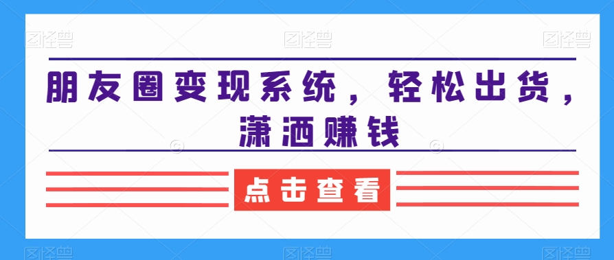 朋友圈变现系统，轻松出货，潇洒赚钱-苏柒资源库