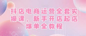 抖店电商运营全套实操课,新手开店起店爆单全教程-苏柒资源库