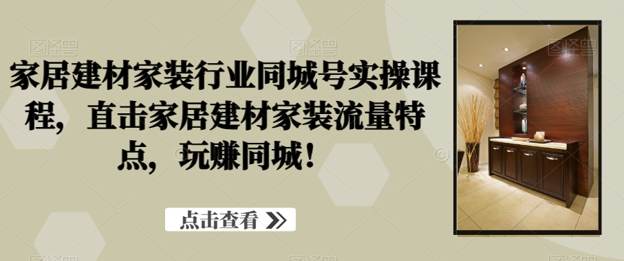 家居建材家装行业同城号实操课程，直击家居建材家装流量特点，玩赚同城！-苏柒资源库