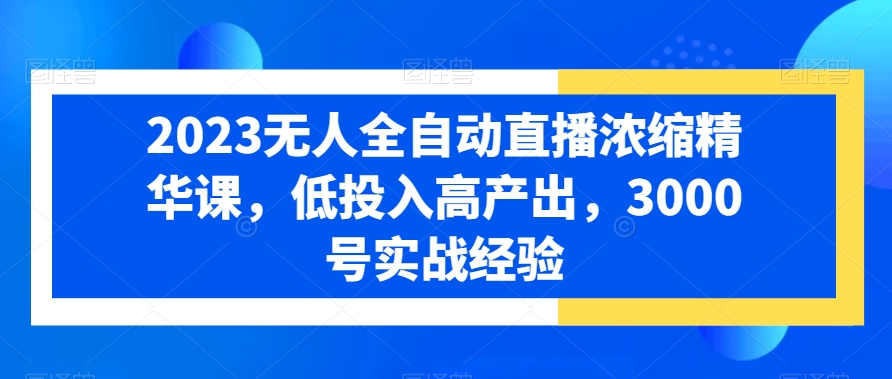 2023无人全自动直播浓缩精华课，低投入高产出，3000号实战经验-苏柒资源库