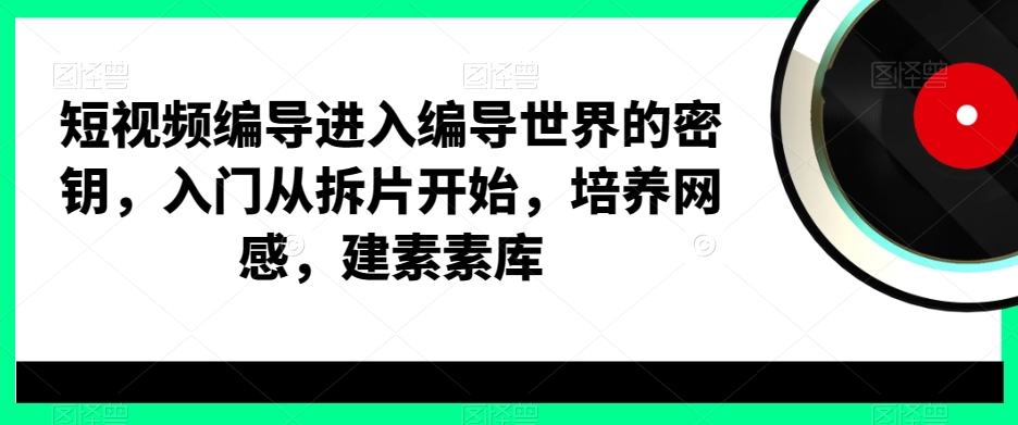 短视频编导进入编导世界的密钥，入门从拆片开始，培养网感，建素素库-苏柒资源库