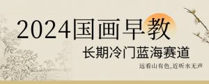 2024国画早教，长期冷门蓝海赛道【揭秘】-苏柒资源库