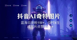 抖音用AI生成奇特图片GPT4玩法,蓝海日涨粉1W+,生成几张图片点赞破6w+【揭秘】-苏柒资源库