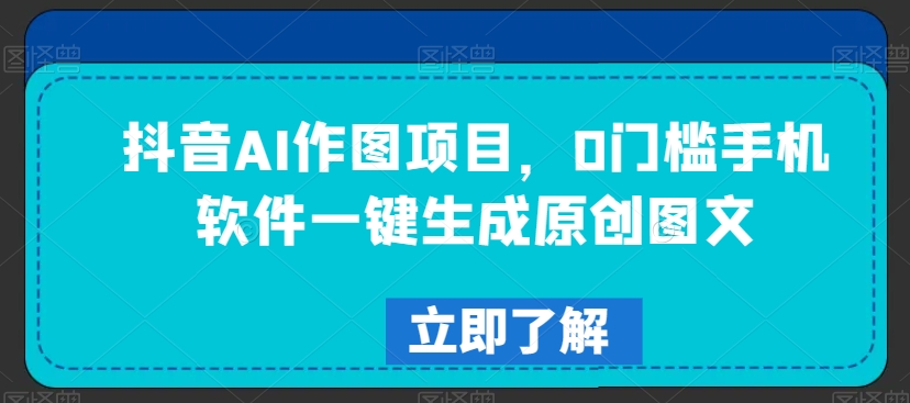 抖音AI作图项目，0门槛手机软件一键生成原创图文【揭秘】-苏柒资源库