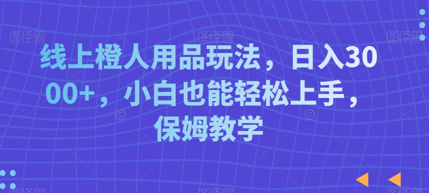 线上橙人用品玩法，日入3000+，小白也能轻松上手，保姆教学【揭秘】-苏柒资源库