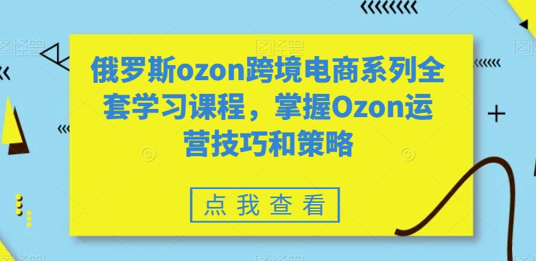 俄罗斯ozon跨境电商系列全套学习课程，掌握Ozon运营技巧和策略-苏柒资源库
