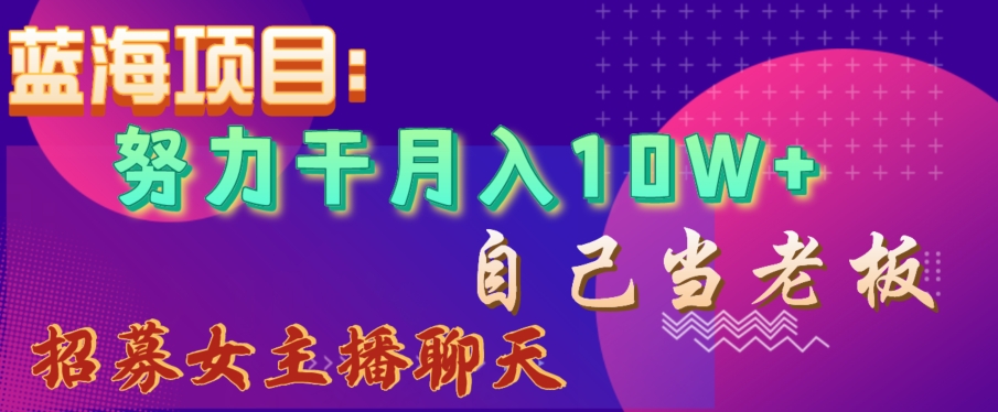蓝海项目，努力干月入10W+，自己当老板，女主播招聘【揭秘】-苏柒资源库