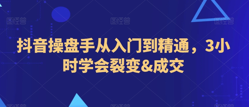 抖音操盘手从入门到精通，3小时学会裂变&成交-苏柒资源库