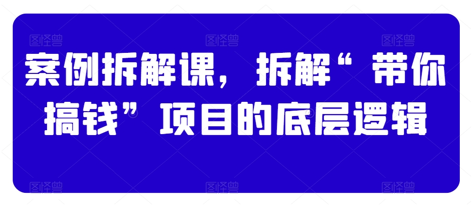 案例拆解课，拆解“带你搞钱”项目的底层逻辑-苏柒资源库