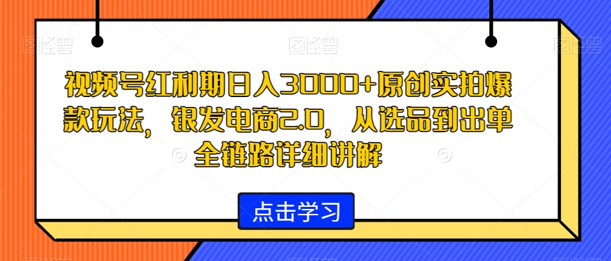 视频号红利期日入3000+原创实拍爆款玩法，银发电商2.0，从选品到出单全链路详细讲解【揭秘】-苏柒资源库