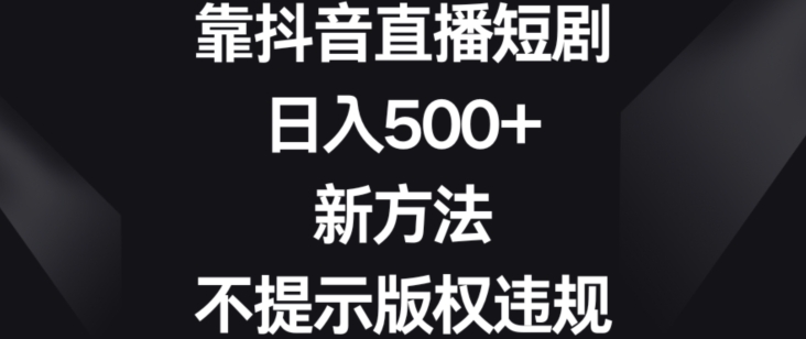 靠抖音直播短剧，日入500+，新方法、不提示版权违规【揭秘】-苏柒资源库