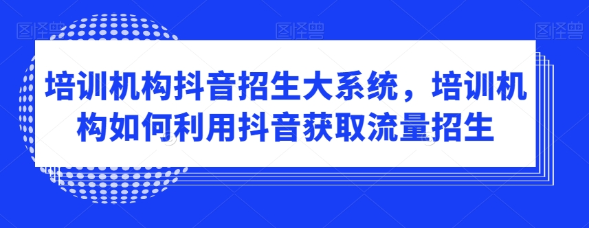 培训机构抖音招生大系统，培训机构如何利用抖音获取流量招生-苏柒资源库