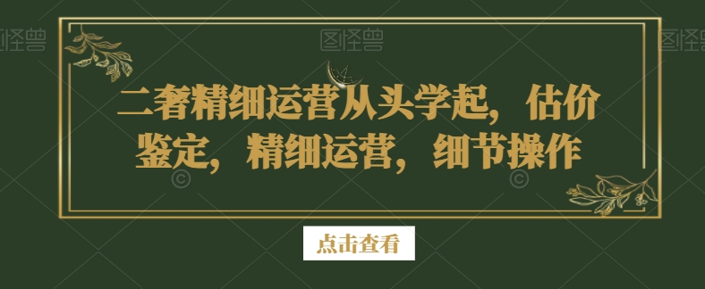 二奢精细运营从头学起，估价鉴定，精细运营，细节操作-苏柒资源库
