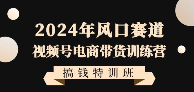 2024年风口赛道视频号电商带货训练营搞钱特训班，带领大家快速入局自媒体电商带货-苏柒资源库