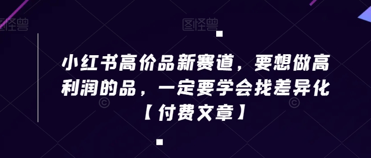 小红书高价品新赛道，要想做高利润的品，一定要学会找差异化【付费文章】-苏柒资源库