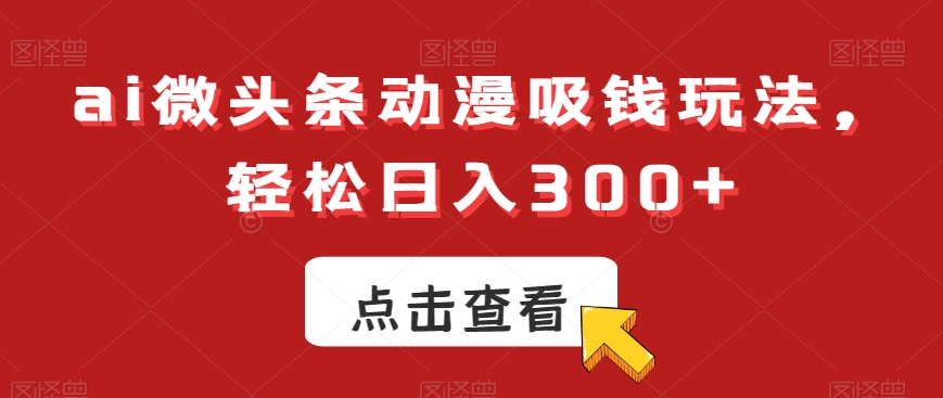 ai微头条动漫吸钱玩法，轻松日入300+【揭秘】-苏柒资源库