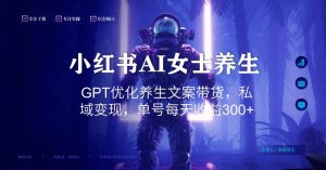 小红书AI女士养生，GPT优化养生文案带货，私域变现，单号每天收益300+【揭秘】-苏柒资源库