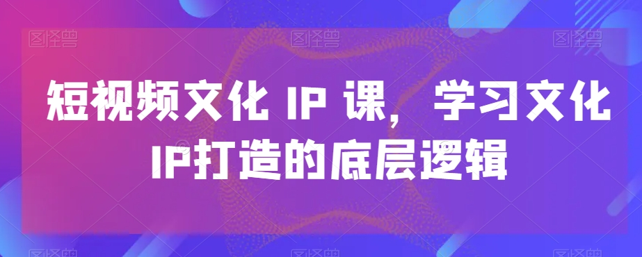 短视频文化IP课，学习文化IP打造的底层逻辑-苏柒资源库