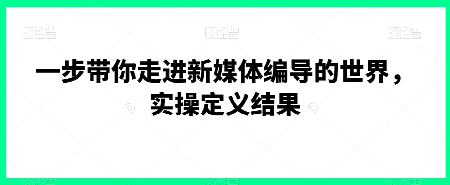 一步带你走进新媒体编导的世界，实操定义结果-苏柒资源库