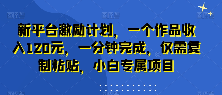 新平台激励计划，一个作品收入120元，一分钟完成，仅需复制粘贴，小白专属项目【揭秘】-苏柒资源库