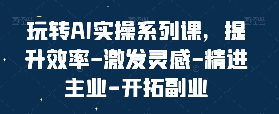 玩转AI实操系列课，提升效率-激发灵感-精进主业-开拓副业-苏柒资源库