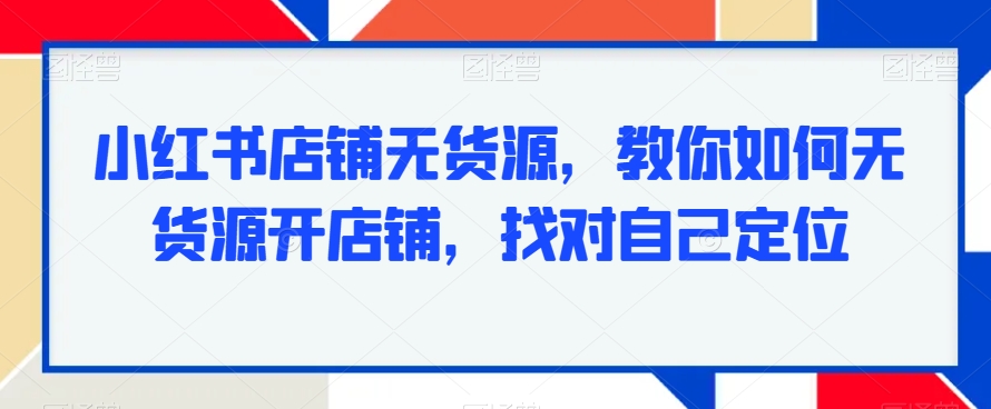 小红书店铺无货源，教你如何无货源开店铺，找对自己定位-苏柒资源库