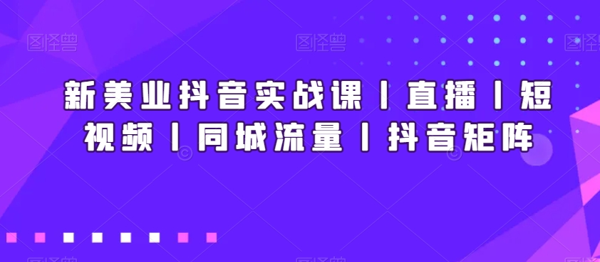 新美业抖音实战课丨直播丨短视频丨同城流量丨抖音矩阵-苏柒资源库