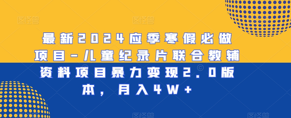 最新2024应季寒假必做项目-儿童纪录片联合教辅资料项目暴力变现2.0版本，月入4W+【揭秘】-苏柒资源库