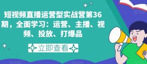 短视频直播运营型实战营第36期，全面学习：运营、主播、视频、投放、打爆品-苏柒资源库