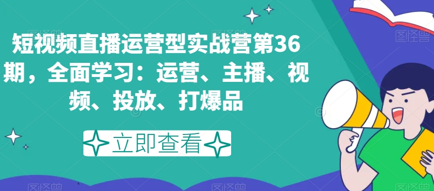 短视频直播运营型实战营第36期,全面学习:运营、主播、视频、投放、打爆品-苏柒资源库