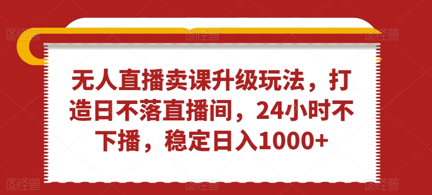 无人直播卖课升级玩法，打造日不落直播间，24小时不下播，稳定日入1000+【揭秘】-苏柒资源库