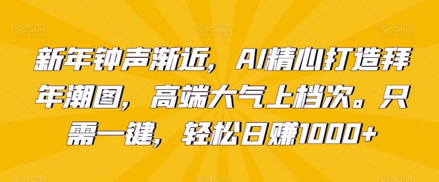 新年钟声渐近，AI精心打造拜年潮图，高端大气上档次。只需一键，轻松日赚1000+【揭秘】-苏柒资源库