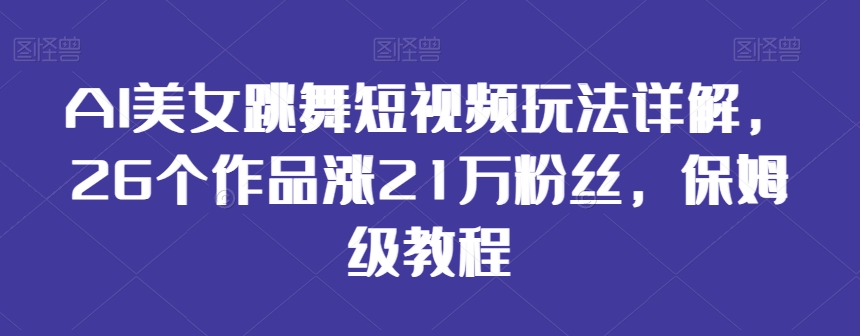 AI美女跳舞短视频玩法详解，26个作品涨21万粉丝，保姆级教程【揭秘】-苏柒资源库