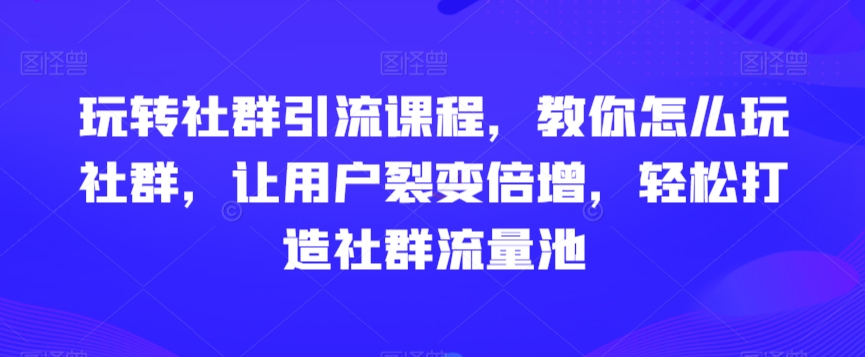 玩转社群引流课程，教你怎么玩社群，让用户裂变倍增，轻松打造社群流量池-苏柒资源库